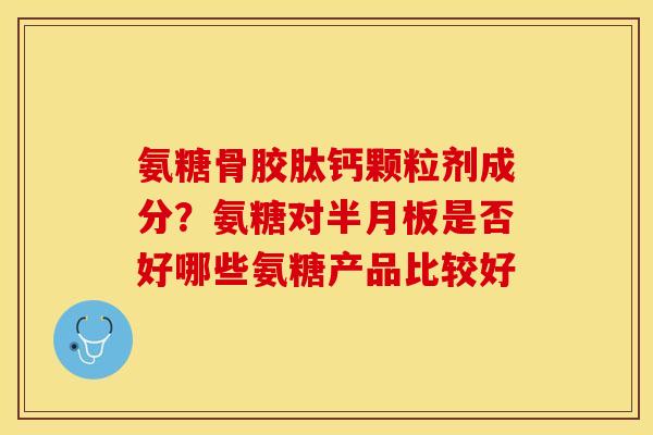氨糖骨胶肽钙颗粒剂成分？氨糖对半月板是否好哪些氨糖产品比较好