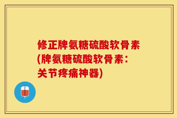 修正牌氨糖硫酸软骨素(牌氨糖硫酸软骨素：关节疼痛神器)