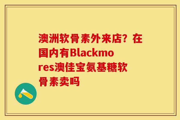 澳洲软骨素外来店？在国内有Blackmores澳佳宝氨基糖软骨素卖吗