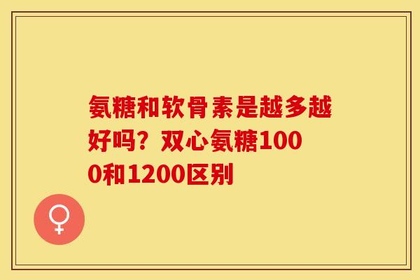 氨糖和软骨素是越多越好吗？双心氨糖1000和1200区别