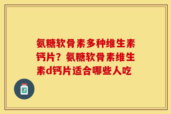 氨糖软骨素多种维生素钙片？氨糖软骨素维生素d钙片适合哪些人吃