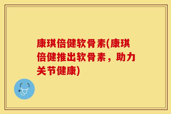 康琪倍健软骨素(康琪倍健推出软骨素，助力关节健康)