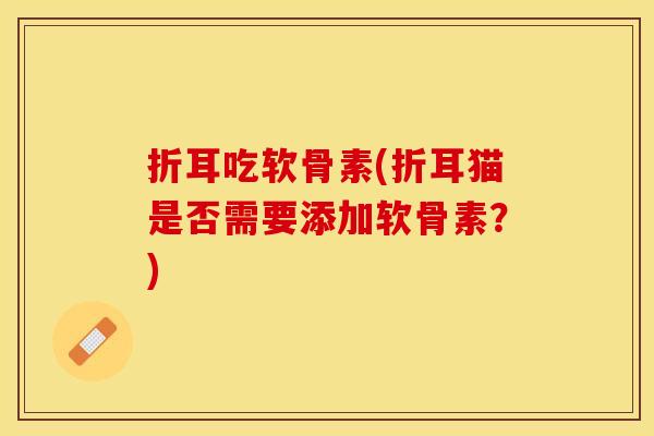 折耳吃软骨素(折耳猫是否需要添加软骨素？)
