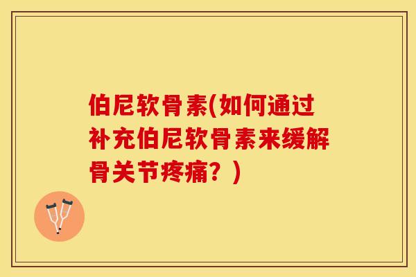 伯尼软骨素(如何通过补充伯尼软骨素来缓解骨关节疼痛？)