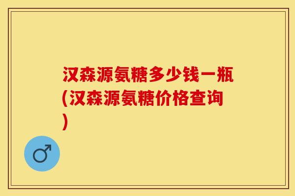 汉森源氨糖多少钱一瓶(汉森源氨糖价格查询)
