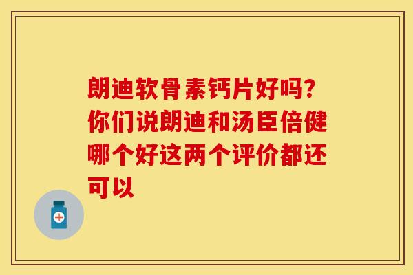 朗迪软骨素钙片好吗？你们说朗迪和汤臣倍健哪个好这两个评价都还可以