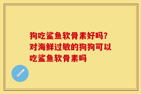 狗吃鲨鱼软骨素好吗？对海鲜过敏的狗狗可以吃鲨鱼软骨素吗