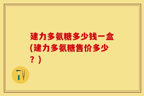 建力多氨糖多少钱一盒(建力多氨糖售价多少？)