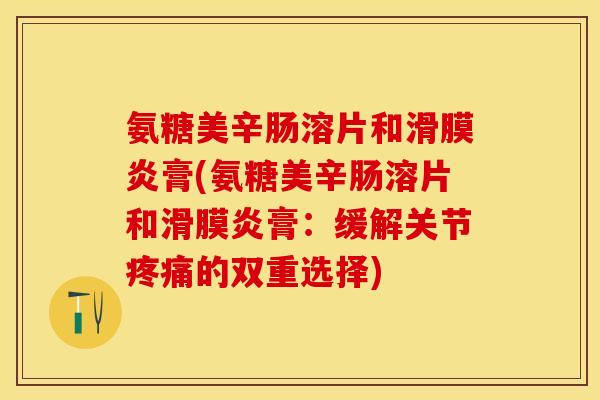 氨糖美辛肠溶片和滑膜炎膏(氨糖美辛肠溶片和滑膜炎膏：缓解关节疼痛的双重选择)