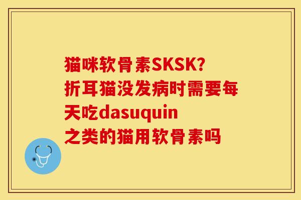 猫咪软骨素SKSK？折耳猫没发病时需要每天吃dasuquin之类的猫用软骨素吗