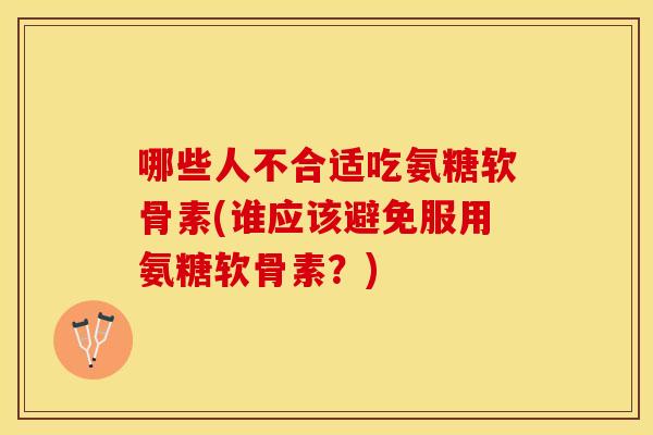 哪些人不合适吃氨糖软骨素(谁应该避免服用氨糖软骨素？)