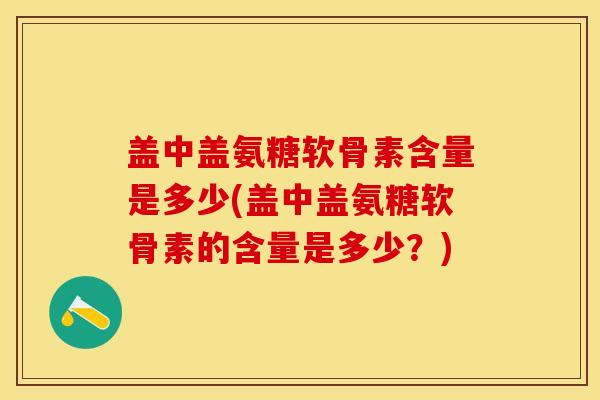 盖中盖氨糖软骨素含量是多少(盖中盖氨糖软骨素的含量是多少？)