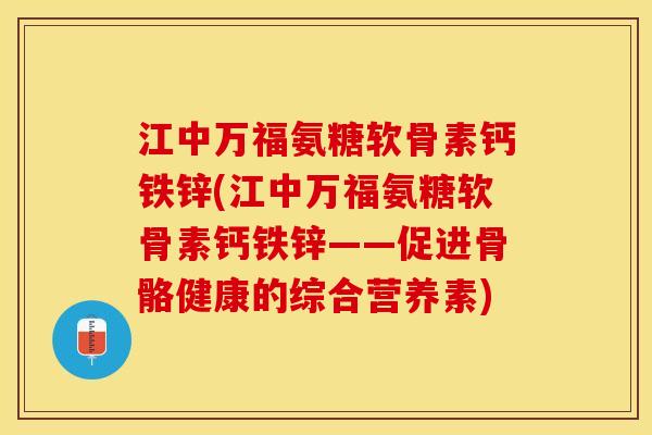 江中万福氨糖软骨素钙铁锌(江中万福氨糖软骨素钙铁锌——促进骨骼健康的综合营养素)