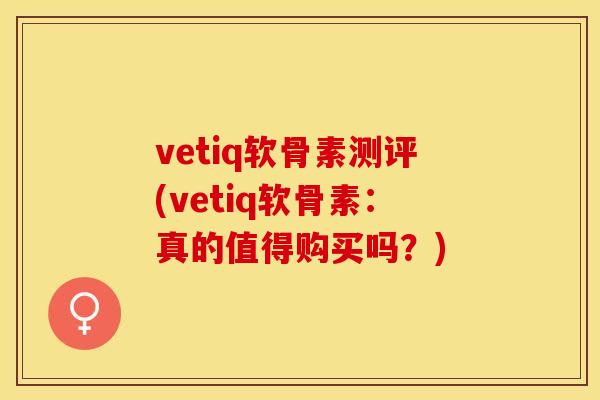 vetiq软骨素测评(vetiq软骨素：真的值得购买吗？)