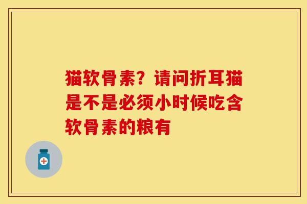 猫软骨素？请问折耳猫是不是必须小时候吃含软骨素的粮有