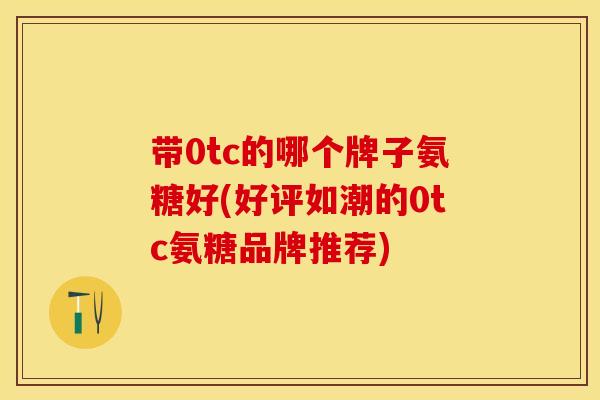 带0tc的哪个牌子氨糖好(好评如潮的0tc氨糖品牌推荐)