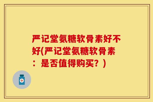 严记堂氨糖软骨素好不好(严记堂氨糖软骨素：是否值得购买？)