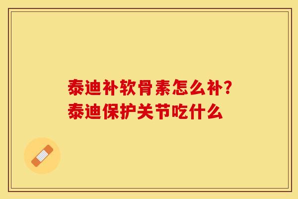 泰迪补软骨素怎么补？泰迪保护关节吃什么