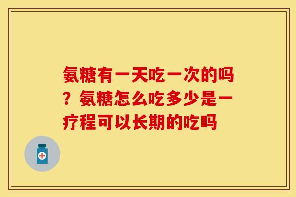 氨糖有一天吃一次的吗？氨糖怎么吃多少是一疗程可以长期的吃吗