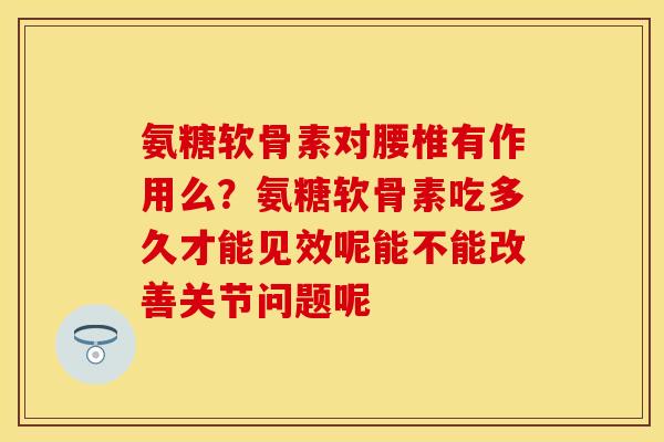 氨糖软骨素对腰椎有作用么？氨糖软骨素吃多久才能见效呢能不能改善关节问题呢