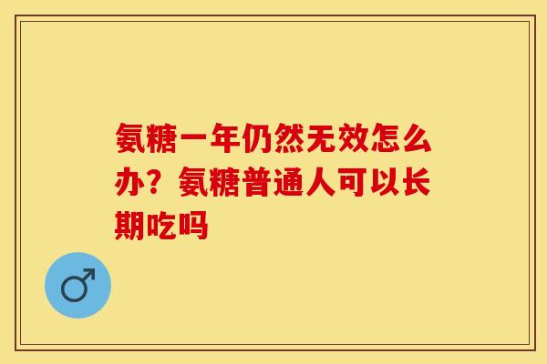 氨糖一年仍然无效怎么办？氨糖普通人可以长期吃吗