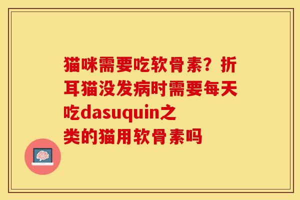 猫咪需要吃软骨素？折耳猫没发病时需要每天吃dasuquin之类的猫用软骨素吗