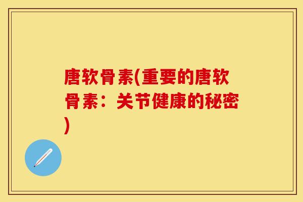 唐软骨素(重要的唐软骨素：关节健康的秘密)