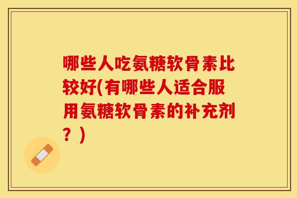 哪些人吃氨糖软骨素比较好(有哪些人适合服用氨糖软骨素的补充剂？)