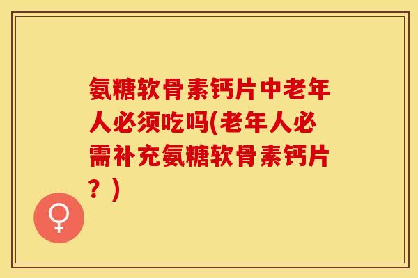 氨糖软骨素钙片中老年人必须吃吗(老年人必需补充氨糖软骨素钙片？)