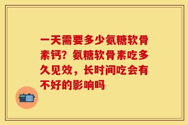 一天需要多少氨糖软骨素钙？氨糖软骨素吃多久见效，长时间吃会有不好的影响吗