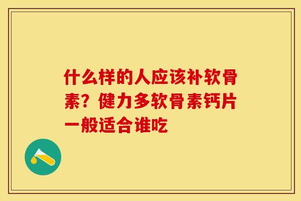 什么样的人应该补软骨素？健力多软骨素钙片一般适合谁吃