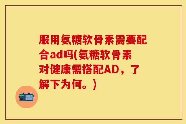 服用氨糖软骨素需要配合ad吗(氨糖软骨素对健康需搭配AD，了解下为何。)