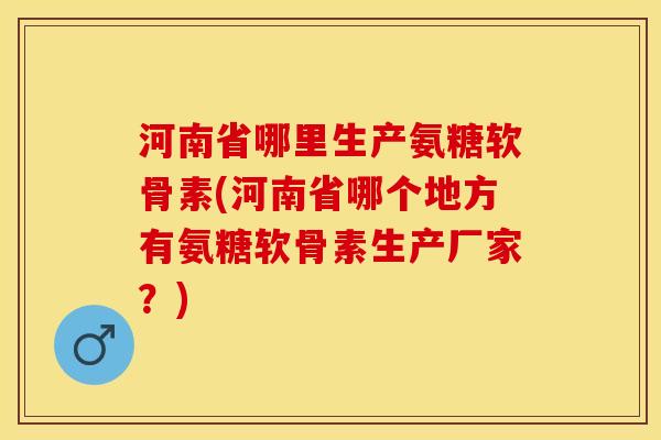 河南省哪里生产氨糖软骨素(河南省哪个地方有氨糖软骨素生产厂家？)