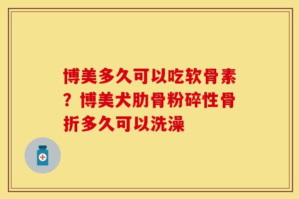 博美多久可以吃软骨素？博美犬肋骨粉碎性骨折多久可以洗澡