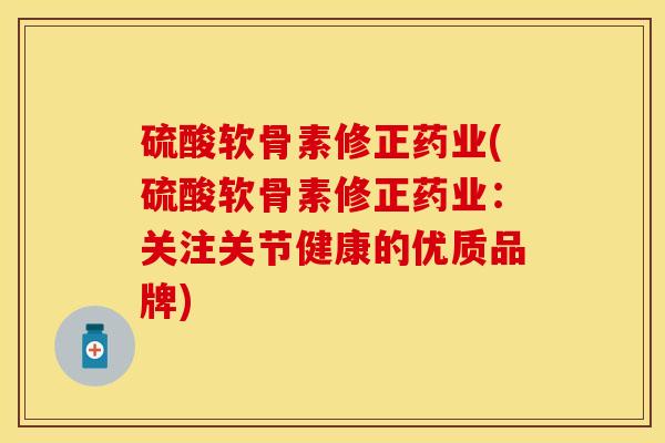 硫酸软骨素修正药业(硫酸软骨素修正药业：关注关节健康的优质品牌)