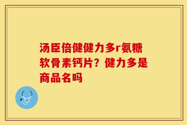 汤臣倍健健力多r氨糖软骨素钙片？健力多是商品名吗