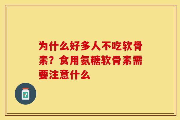 为什么好多人不吃软骨素？食用氨糖软骨素需要注意什么