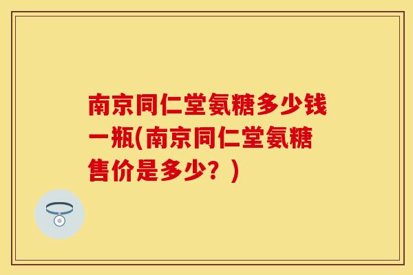 南京同仁堂氨糖多少钱一瓶(南京同仁堂氨糖售价是多少？)