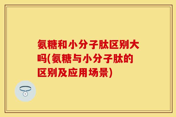 氨糖和小分子肽区别大吗(氨糖与小分子肽的区别及应用场景)