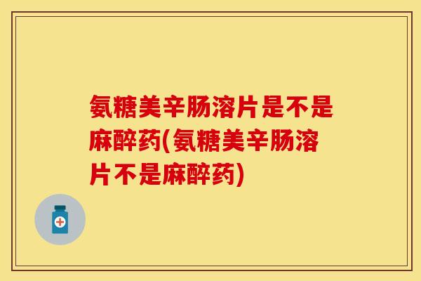 氨糖美辛肠溶片是不是麻醉药(氨糖美辛肠溶片不是麻醉药)