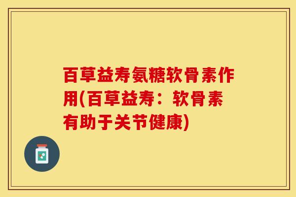 百草益寿氨糖软骨素作用(百草益寿：软骨素有助于关节健康)