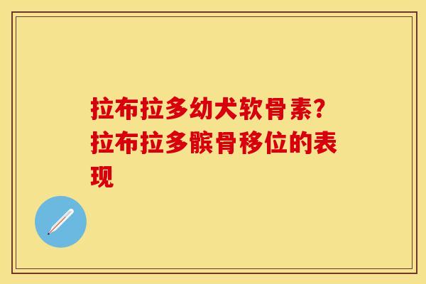 拉布拉多幼犬软骨素？拉布拉多髌骨移位的表现