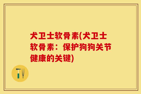 犬卫士软骨素(犬卫士软骨素：保护狗狗关节健康的关键)