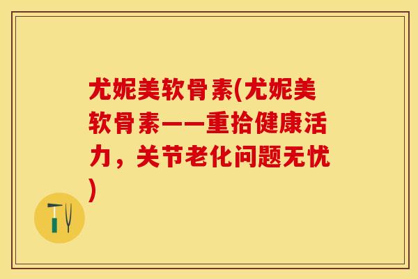 尤妮美软骨素(尤妮美软骨素——重拾健康活力，关节老化问题无忧)