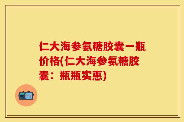 仁大海参氨糖胶囊一瓶价格(仁大海参氨糖胶囊：瓶瓶实惠)