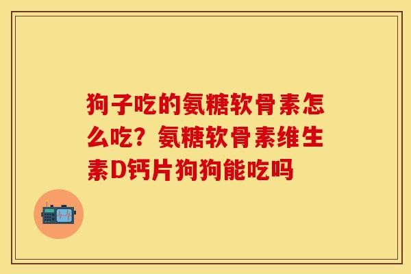 狗子吃的氨糖软骨素怎么吃？氨糖软骨素维生素D钙片狗狗能吃吗