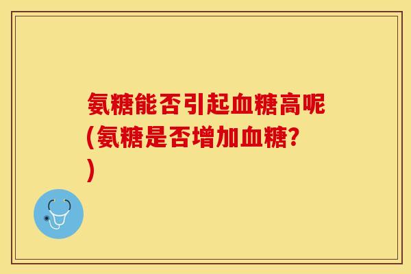 氨糖能否引起血糖高呢(氨糖是否增加血糖？)