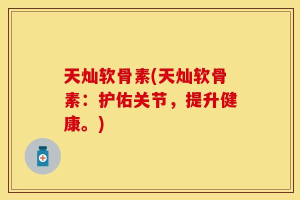 天灿软骨素(天灿软骨素：护佑关节，提升健康。)