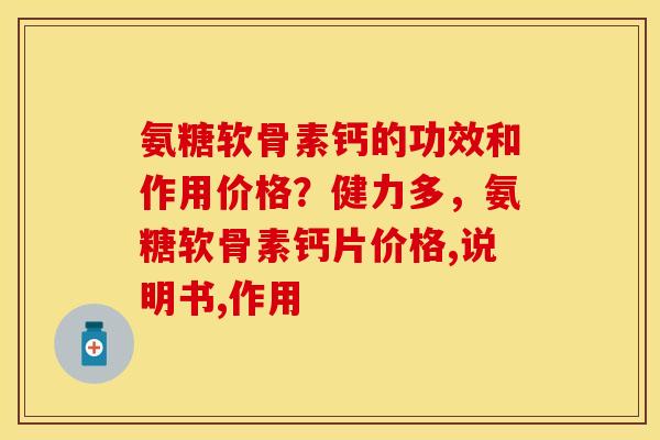 氨糖软骨素钙的功效和作用价格？健力多，氨糖软骨素钙片价格,说明书,作用