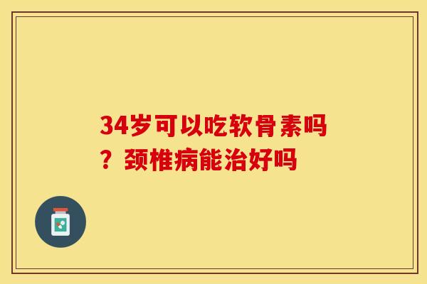 34岁可以吃软骨素吗？颈椎病能治好吗